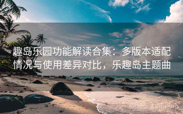 趣岛乐园功能解读合集：多版本适配情况与使用差异对比，乐趣岛主题曲