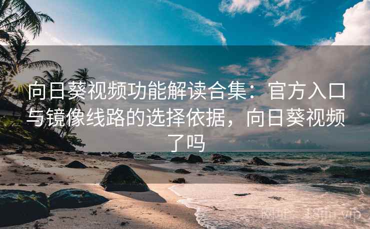 向日葵视频功能解读合集：官方入口与镜像线路的选择依据，向日葵视频了吗
