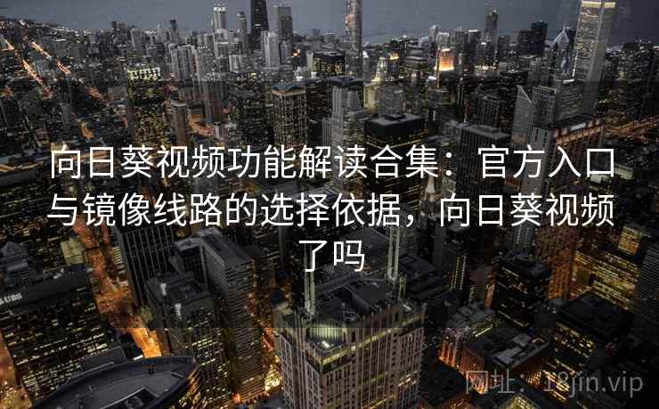 向日葵视频功能解读合集：官方入口与镜像线路的选择依据，向日葵视频了吗