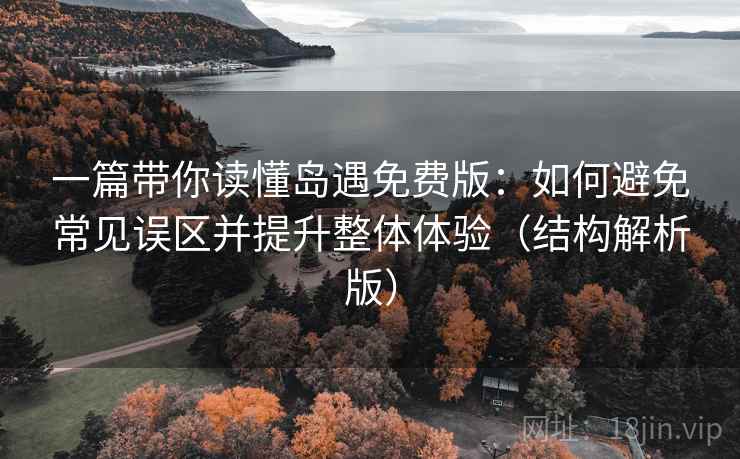 一篇带你读懂岛遇免费版：如何避免常见误区并提升整体体验（结构解析版）