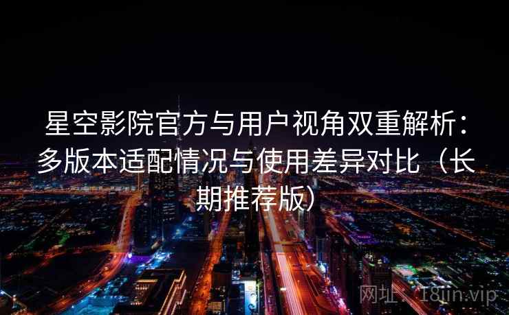 星空影院官方与用户视角双重解析：多版本适配情况与使用差异对比（长期推荐版）