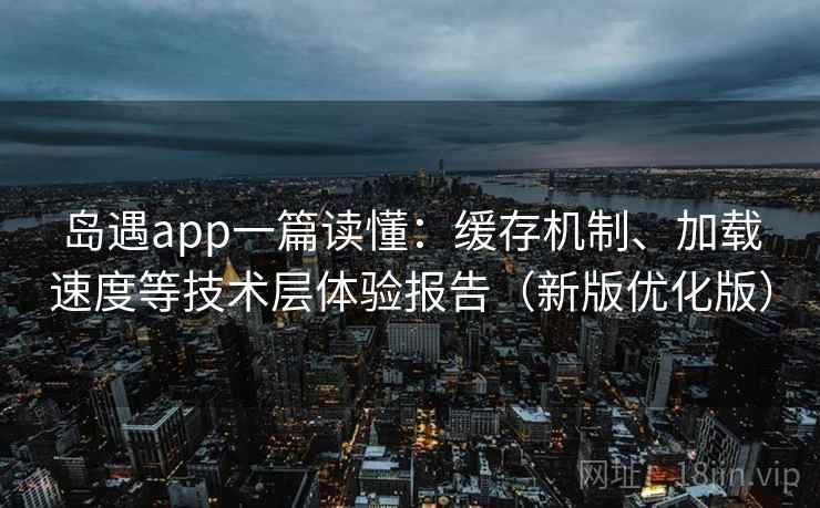 岛遇app一篇读懂：缓存机制、加载速度等技术层体验报告（新版优化版）