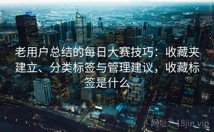 老用户总结的每日大赛技巧：收藏夹建立、分类标签与管理建议，收藏标签是什么