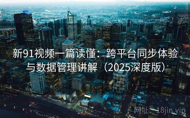 新91视频一篇读懂：跨平台同步体验与数据管理讲解（2025深度版）