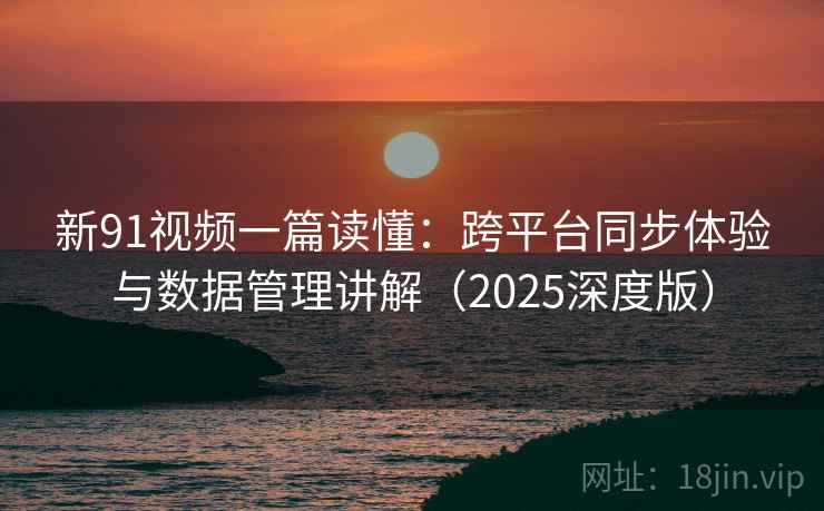 新91视频一篇读懂：跨平台同步体验与数据管理讲解（2025深度版）