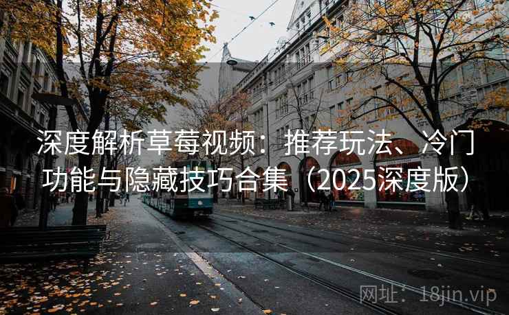 深度解析草莓视频：推荐玩法、冷门功能与隐藏技巧合集（2025深度版）