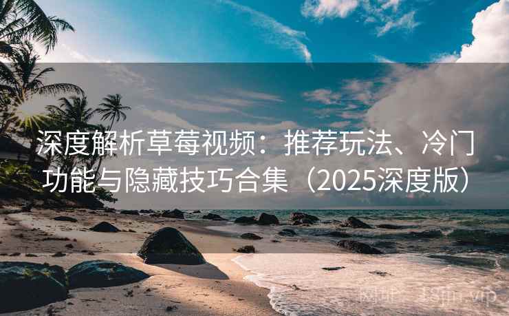 深度解析草莓视频：推荐玩法、冷门功能与隐藏技巧合集（2025深度版）