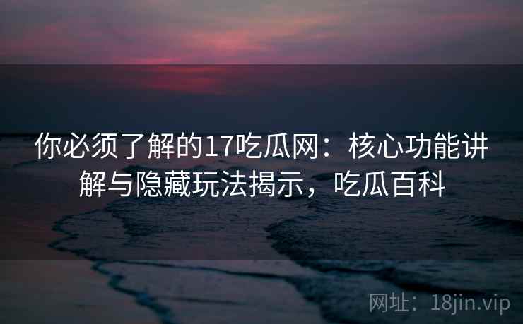 你必须了解的17吃瓜网：核心功能讲解与隐藏玩法揭示，吃瓜百科
