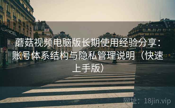 蘑菇视频电脑版长期使用经验分享：账号体系结构与隐私管理说明（快速上手版）
