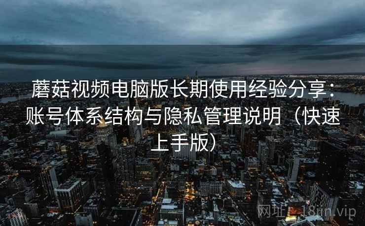 蘑菇视频电脑版长期使用经验分享：账号体系结构与隐私管理说明（快速上手版）
