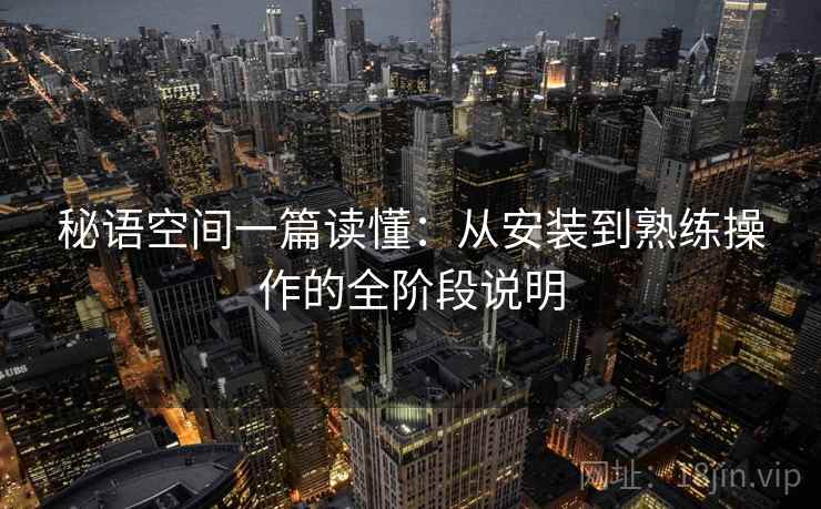 秘语空间一篇读懂：从安装到熟练操作的全阶段说明