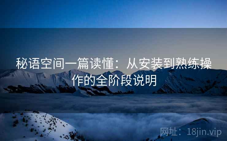 秘语空间一篇读懂：从安装到熟练操作的全阶段说明