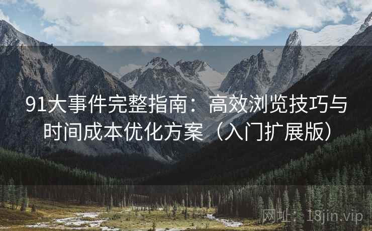 91大事件完整指南：高效浏览技巧与时间成本优化方案（入门扩展版）