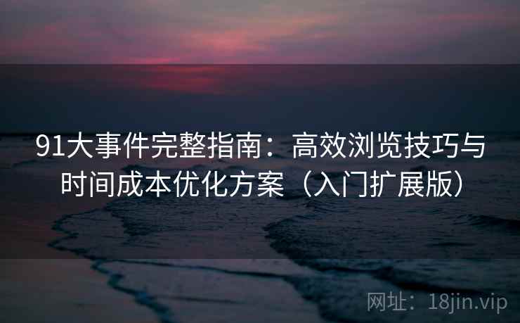 91大事件完整指南：高效浏览技巧与时间成本优化方案（入门扩展版）