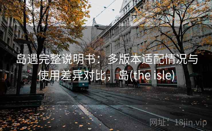 岛遇完整说明书:多版本适配情况与使用差异对比,岛(the isle) 岛遇完整说明书:多版本适配情况与使用差异对比,岛(the isle)