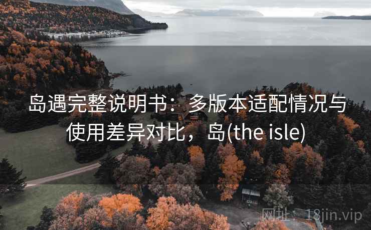 岛遇完整说明书:多版本适配情况与使用差异对比,岛(the isle) 岛遇完整说明书:多版本适配情况与使用差异对比,岛(the isle)