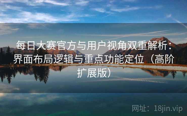 每日大赛官方与用户视角双重解析:界面布局逻辑与重点功能定位(高阶扩展版) 每日大赛官方与用户视角双重解析:界面布局逻辑与重点功能定位(高阶扩展版)
