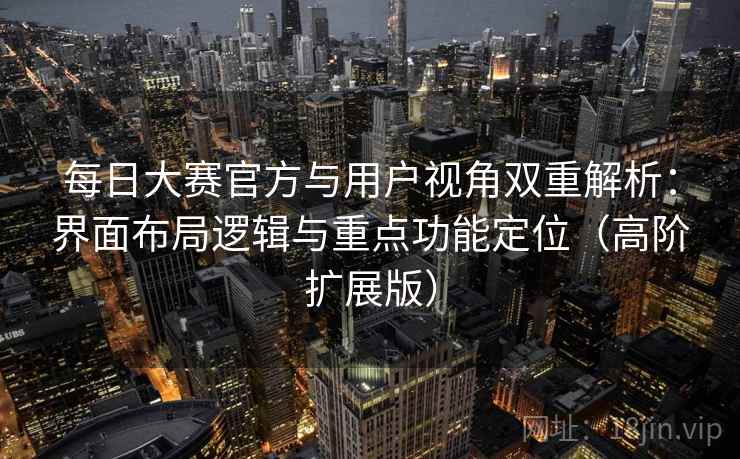每日大赛官方与用户视角双重解析:界面布局逻辑与重点功能定位(高阶扩展版) 每日大赛官方与用户视角双重解析:界面布局逻辑与重点功能定位(高阶扩展版)