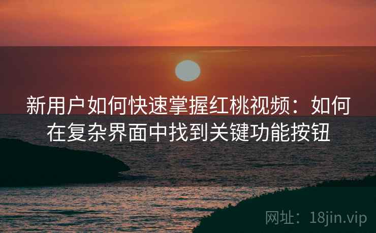 新用户如何快速掌握红桃视频:如何在复杂界面中找到关键功能按钮 新用户如何快速掌握红桃视频:如何在复杂界面中找到关键功能按钮