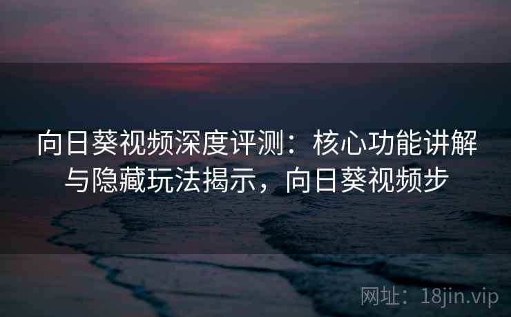 向日葵视频深度评测:核心功能讲解与隐藏玩法揭示,向日葵视频步 向日葵视频深度评测:核心功能讲解与隐藏玩法揭示,向日葵视频步