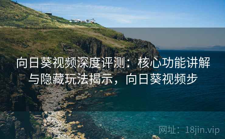向日葵视频深度评测:核心功能讲解与隐藏玩法揭示,向日葵视频步 向日葵视频深度评测:核心功能讲解与隐藏玩法揭示,向日葵视频步