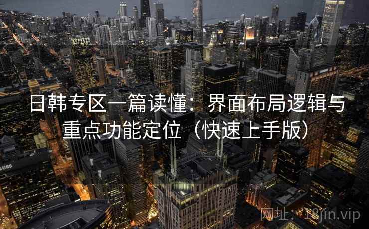 日韩专区一篇读懂:界面布局逻辑与重点功能定位(快速上手版) 日韩专区一篇读懂:界面布局逻辑与重点功能定位(快速上手版)