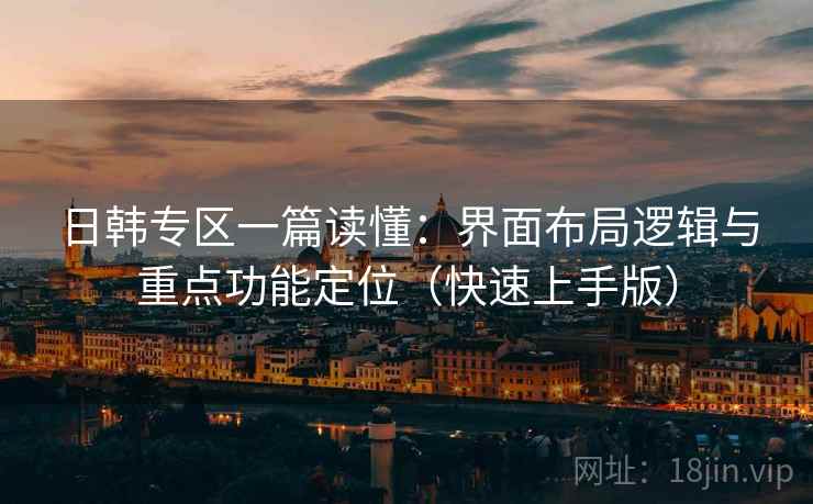 日韩专区一篇读懂:界面布局逻辑与重点功能定位(快速上手版) 日韩专区一篇读懂:界面布局逻辑与重点功能定位(快速上手版)