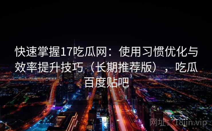 快速掌握17吃瓜网:使用习惯优化与效率提升技巧(长期推荐版),吃瓜百度贴吧 快速掌握17吃瓜网:使用习惯优化与效率提升技巧(长期推荐版),吃瓜百度贴吧