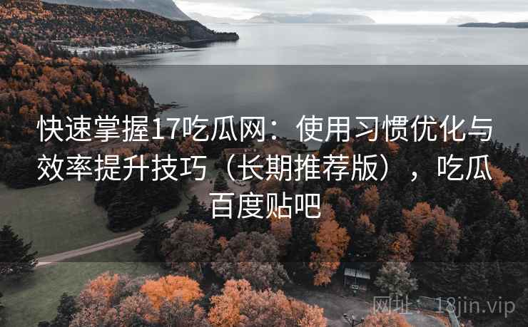 快速掌握17吃瓜网:使用习惯优化与效率提升技巧(长期推荐版),吃瓜百度贴吧 快速掌握17吃瓜网:使用习惯优化与效率提升技巧(长期推荐版),吃瓜百度贴吧