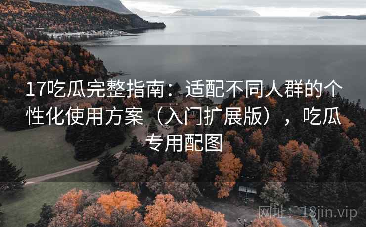 17吃瓜完整指南:适配不同人群的个性化使用方案(入门扩展版),吃瓜专用配图 17吃瓜完整指南:适配不同人群的个性化使用方案(入门扩展版),吃瓜专用配图
