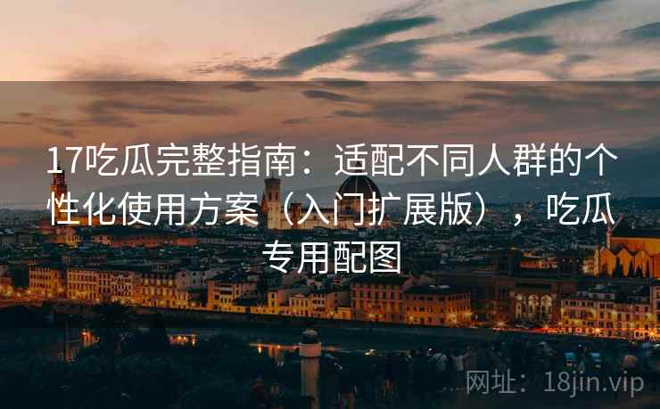 17吃瓜完整指南:适配不同人群的个性化使用方案(入门扩展版),吃瓜专用配图 17吃瓜完整指南:适配不同人群的个性化使用方案(入门扩展版),吃瓜专用配图