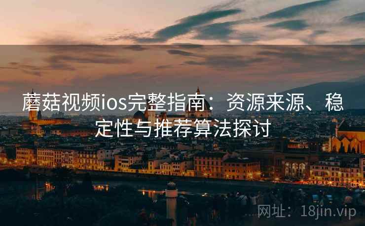 蘑菇视频ios完整指南:资源来源、稳定性与推荐算法探讨 蘑菇视频ios完整指南:资源来源、稳定性与推荐算法探讨