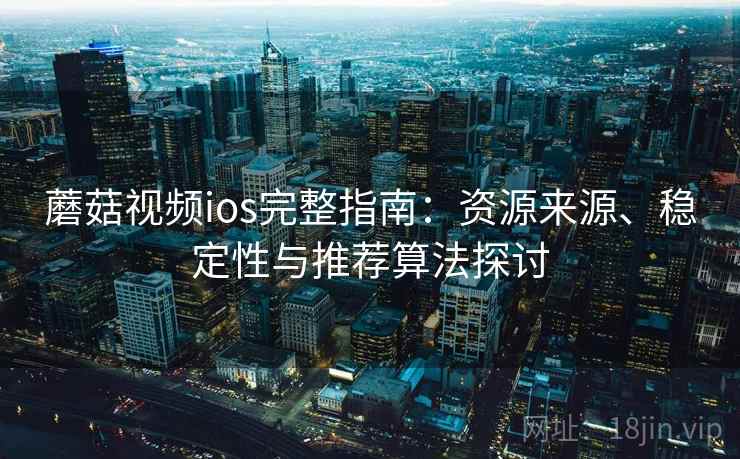 蘑菇视频ios完整指南:资源来源、稳定性与推荐算法探讨 蘑菇视频ios完整指南:资源来源、稳定性与推荐算法探讨