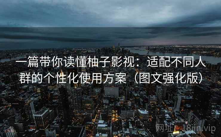 一篇带你读懂柚子影视:适配不同人群的个性化使用方案(图文强化版) 一篇带你读懂柚子影视:适配不同人群的个性化使用方案(图文强化版)