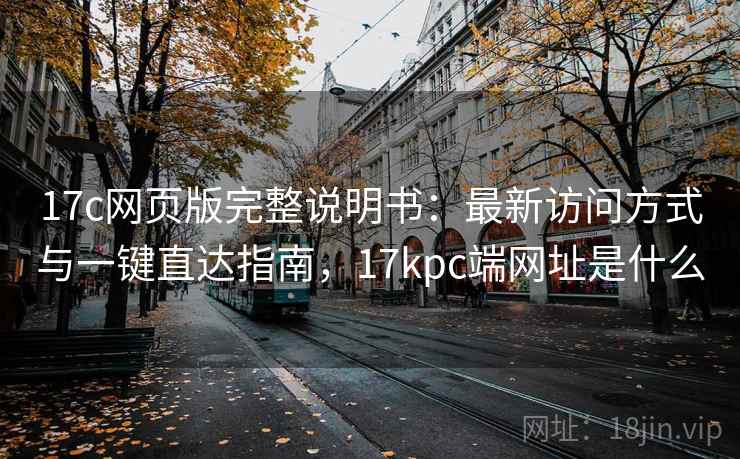 17c网页版完整说明书:最新访问方式与一键直达指南,17kpc端网址是什么 17c网页版完整说明书:最新访问方式与一键直达指南,17kpc端网址是什么