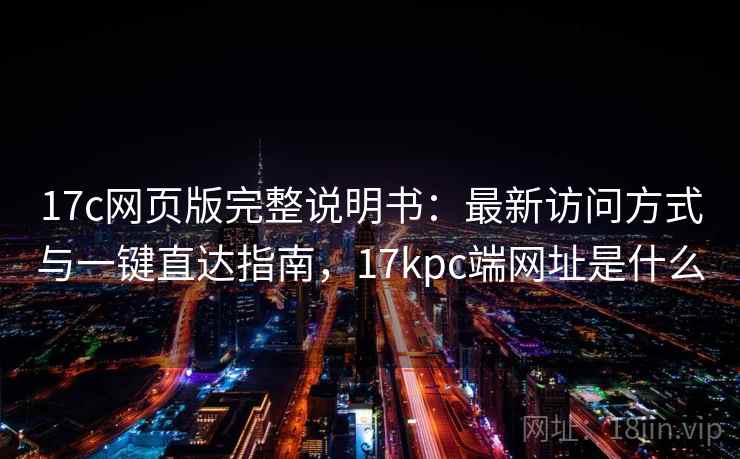 17c网页版完整说明书:最新访问方式与一键直达指南,17kpc端网址是什么 17c网页版完整说明书:最新访问方式与一键直达指南,17kpc端网址是什么