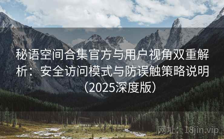秘语空间合集官方与用户视角双重解析:安全访问模式与防误触策略说明(2025深度版) 秘语空间合集官方与用户视角双重解析:安全访问模式与防误触策略说明(2025深度版)