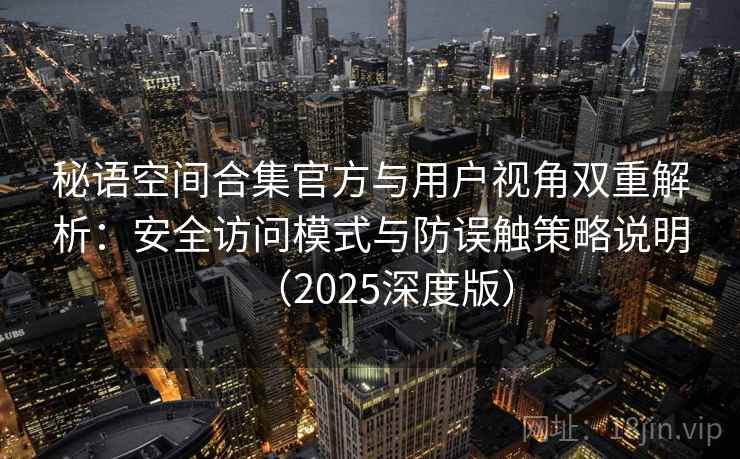 秘语空间合集官方与用户视角双重解析:安全访问模式与防误触策略说明(2025深度版) 秘语空间合集官方与用户视角双重解析:安全访问模式与防误触策略说明(2025深度版)