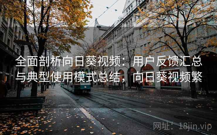 全面剖析向日葵视频:用户反馈汇总与典型使用模式总结,向日葵视频繁 全面剖析向日葵视频:用户反馈汇总与典型使用模式总结,向日葵视频繁