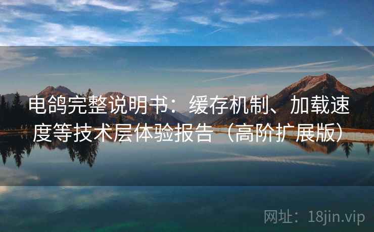 电鸽完整说明书:缓存机制、加载速度等技术层体验报告(高阶扩展版) 电鸽完整说明书:缓存机制、加载速度等技术层体验报告(高阶扩展版)