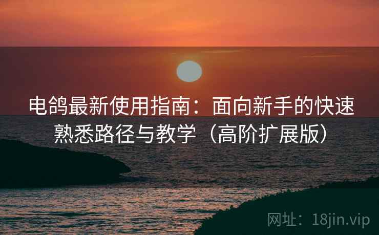 电鸽最新使用指南:面向新手的快速熟悉路径与教学(高阶扩展版) 电鸽最新使用指南:面向新手的快速熟悉路径与教学(高阶扩展版)