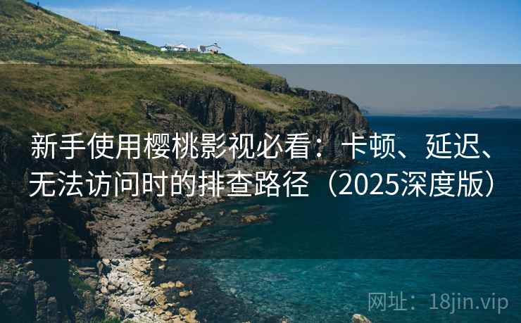 新手使用樱桃影视必看:卡顿、延迟、无法访问时的排查路径(2025深度版) 新手使用樱桃影视必看:卡顿、延迟、无法访问时的排查路径(2025深度版)