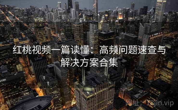 红桃视频一篇读懂:高频问题速查与解决方案合集 红桃视频一篇读懂:高频问题速查与解决方案合集