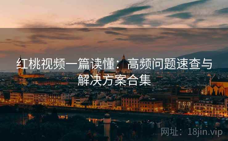 红桃视频一篇读懂:高频问题速查与解决方案合集 红桃视频一篇读懂:高频问题速查与解决方案合集