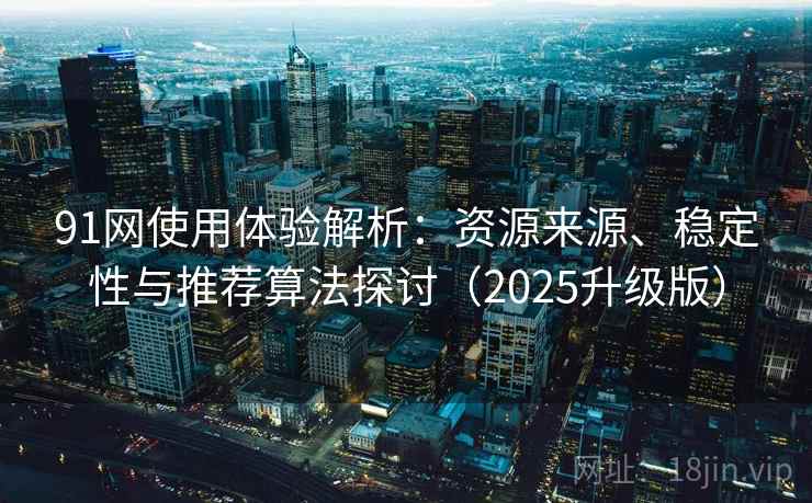 91网使用体验解析:资源来源、稳定性与推荐算法探讨(2025升级版) 91网使用体验解析:资源来源、稳定性与推荐算法探讨(2025升级版)