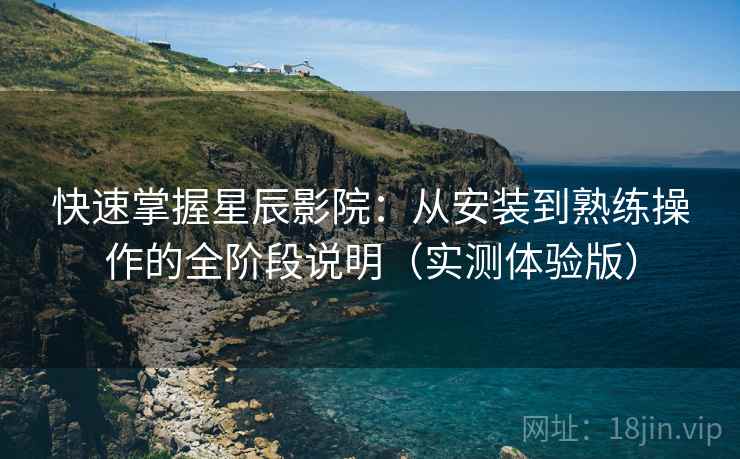 快速掌握星辰影院:从安装到熟练操作的全阶段说明(实测体验版) 快速掌握星辰影院:从安装到熟练操作的全阶段说明(实测体验版)