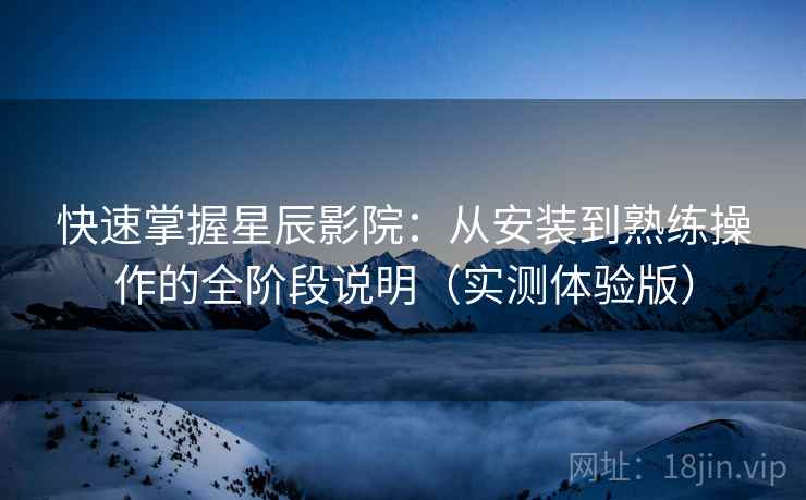 快速掌握星辰影院:从安装到熟练操作的全阶段说明(实测体验版) 快速掌握星辰影院:从安装到熟练操作的全阶段说明(实测体验版)
