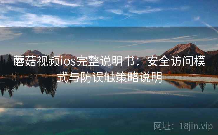 蘑菇视频ios完整说明书:安全访问模式与防误触策略说明 蘑菇视频ios完整说明书:安全访问模式与防误触策略说明
