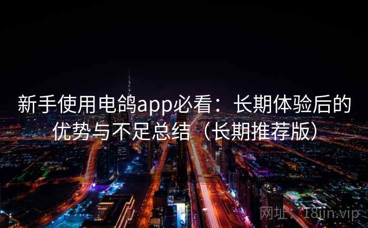 新手使用电鸽app必看:长期体验后的优势与不足总结(长期推荐版) 新手使用电鸽app必看:长期体验后的优势与不足总结(长期推荐版)