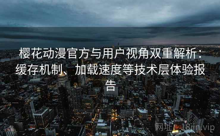樱花动漫官方与用户视角双重解析:缓存机制、加载速度等技术层体验报告 樱花动漫官方与用户视角双重解析:缓存机制、加载速度等技术层体验报告